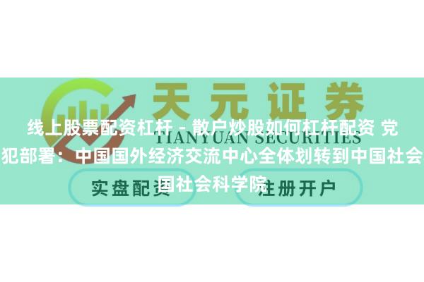 线上股票配资杠杆 - 散户炒股如何杠杆配资 党中央进犯部署：中国国外经济交流中心全体划转到中国社会科学院