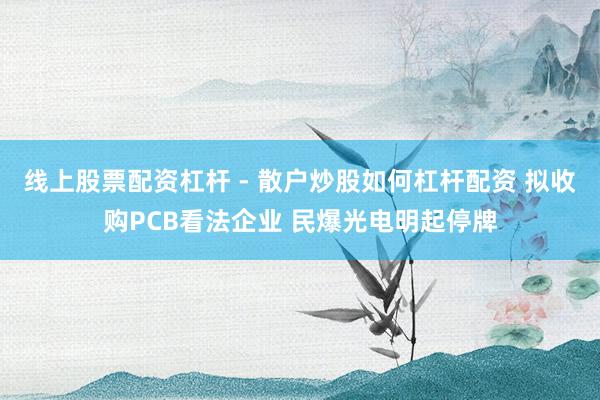 线上股票配资杠杆 - 散户炒股如何杠杆配资 拟收购PCB看法企业 民爆光电明起停牌