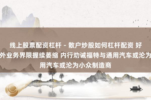 线上股票配资杠杆 - 散户炒股如何杠杆配资 好意思车企国外业务界限握续萎缩 内行劝诫福特与通用汽车或沦为小众制造商