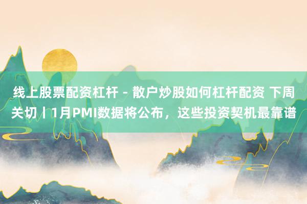 线上股票配资杠杆 - 散户炒股如何杠杆配资 下周关切丨1月PMI数据将公布，这些投资契机最靠谱