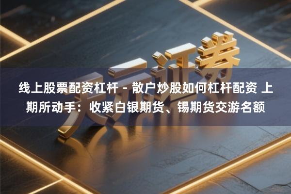 线上股票配资杠杆 - 散户炒股如何杠杆配资 上期所动手：收紧白银期货、锡期货交游名额