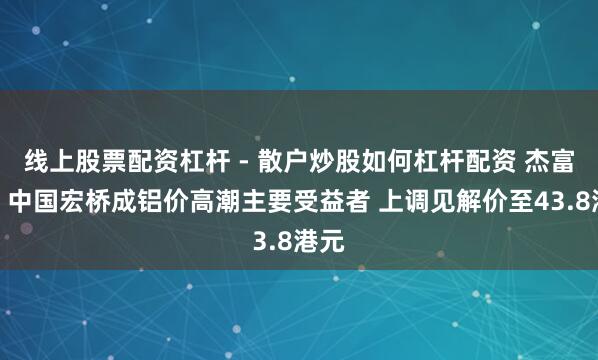 线上股票配资杠杆 - 散户炒股如何杠杆配资 杰富瑞：中国宏桥成铝价高潮主要受益者 上调见解价至43.8港元