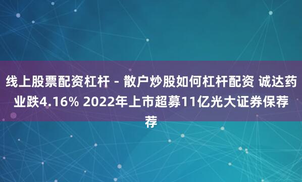 线上股票配资杠杆 - 散户炒股如何杠杆配资 诚达药业跌4.16% 2022年上市超募11亿光大证券保荐