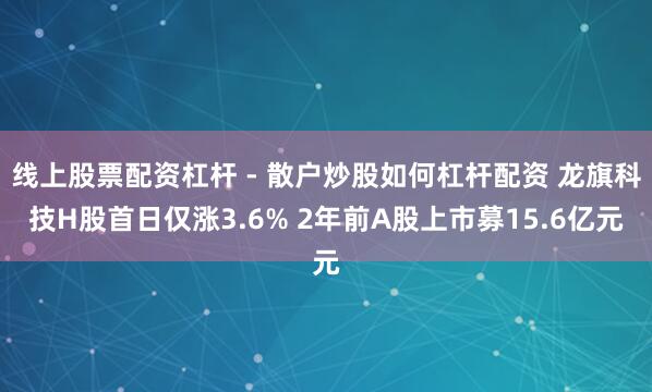 线上股票配资杠杆 - 散户炒股如何杠杆配资 龙旗科技H股首日仅涨3.6% 2年前A股上市募15.6亿元